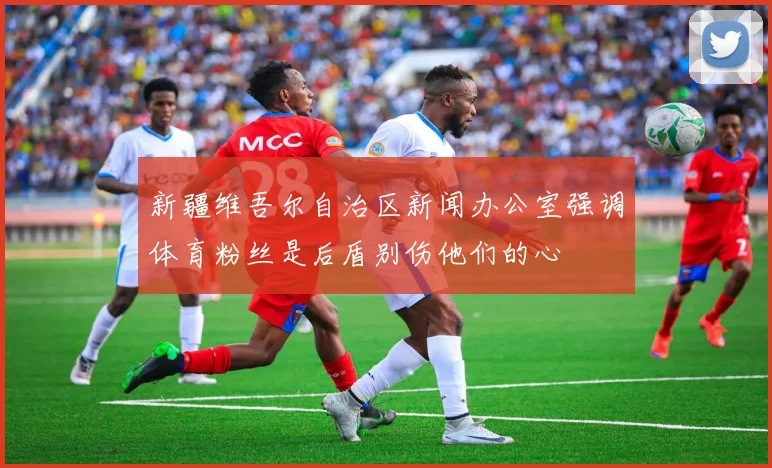 新疆维吾尔自治区新闻办公室强调体育粉丝是后盾别伤他们的心