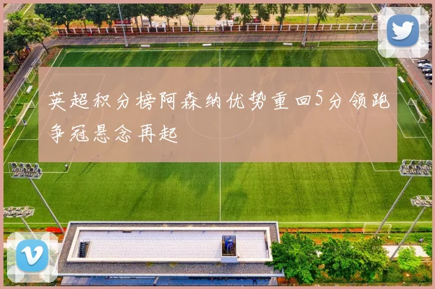 英超积分榜阿森纳优势重回5分领跑争冠悬念再起