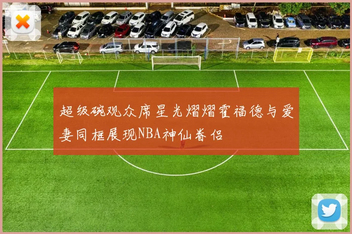 超级碗观众席星光熠熠霍福德与爱妻同框展现NBA神仙眷侣