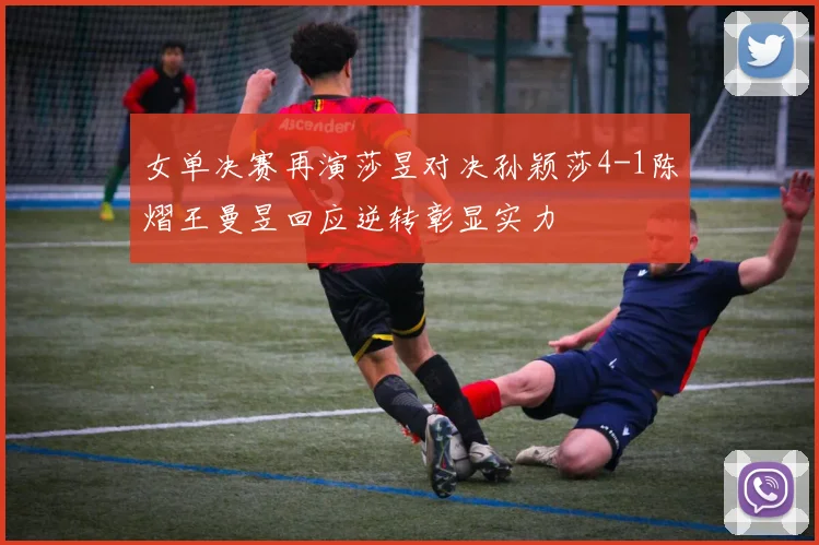 女单决赛再演莎昱对决孙颖莎4-1陈熠王曼昱回应逆转彰显实力