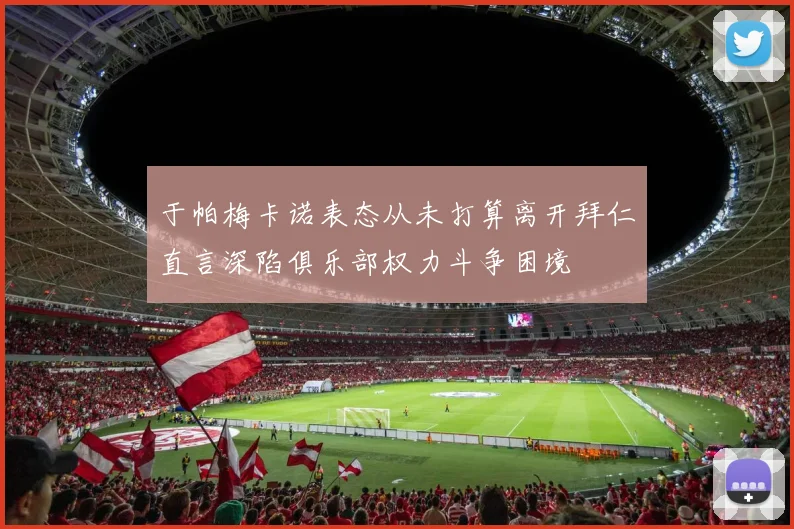 于帕梅卡诺表态从未打算离开拜仁直言深陷俱乐部权力斗争困境