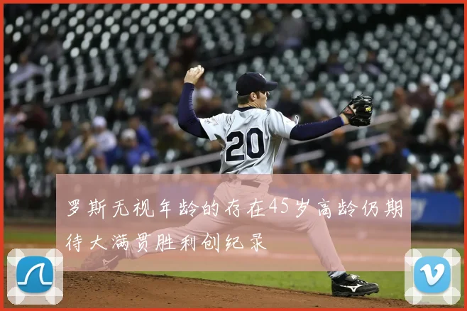 罗斯无视年龄的存在45岁高龄仍期待大满贯胜利创纪录