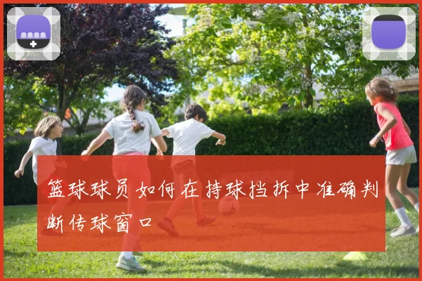 篮球球员如何在持球挡拆中准确判断传球窗口