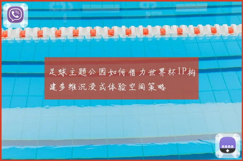 足球主题公园如何借力世界杯IP构建多维沉浸式体验空间策略