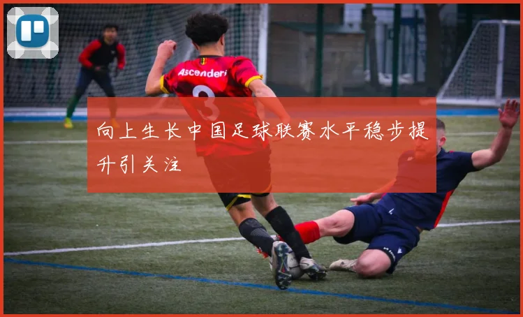 向上生长中国足球联赛水平稳步提升引关注