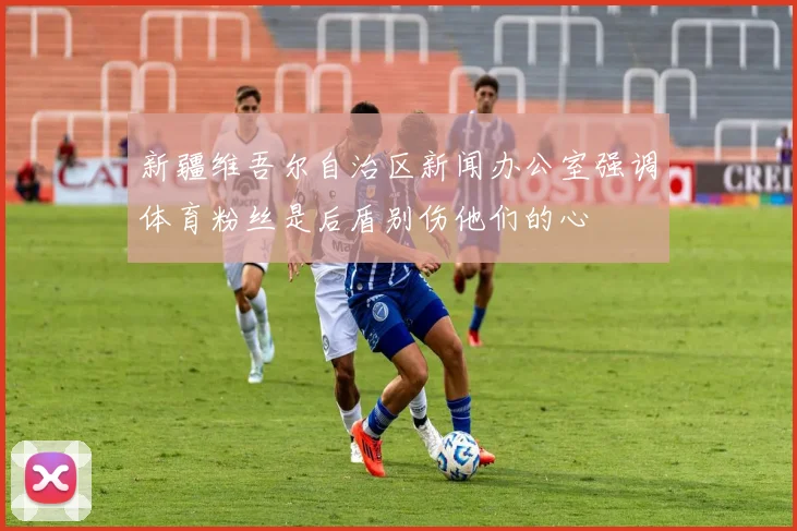 新疆维吾尔自治区新闻办公室强调体育粉丝是后盾别伤他们的心