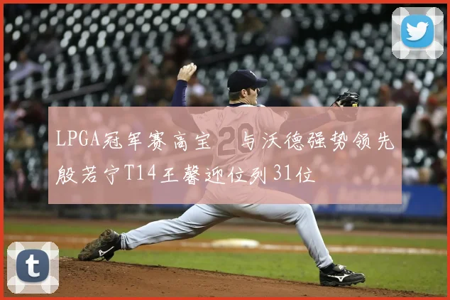 LPGA冠军赛高宝璟与沃德强势领先殷若宁T14王馨迎位列31位