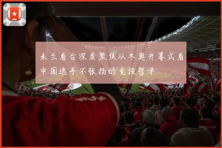 米兰看台深度聚焦从冬奥开幕式看中国选手不张扬的竞技哲学