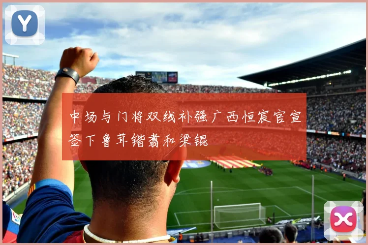 中场与门将双线补强广西恒宸官宣签下鲁茸锴翥和梁锟
