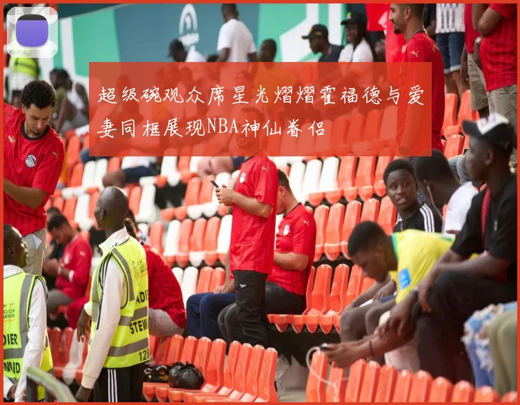 超级碗观众席星光熠熠霍福德与爱妻同框展现NBA神仙眷侣