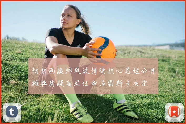 切尔西换帅风波持续核心恩佐公开摊牌质疑高层任命马雷斯卡决定