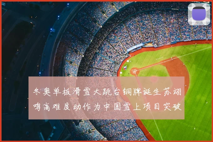 冬奥单板滑雪大跳台铜牌诞生苏翊鸣高难度动作为中国雪上项目突破