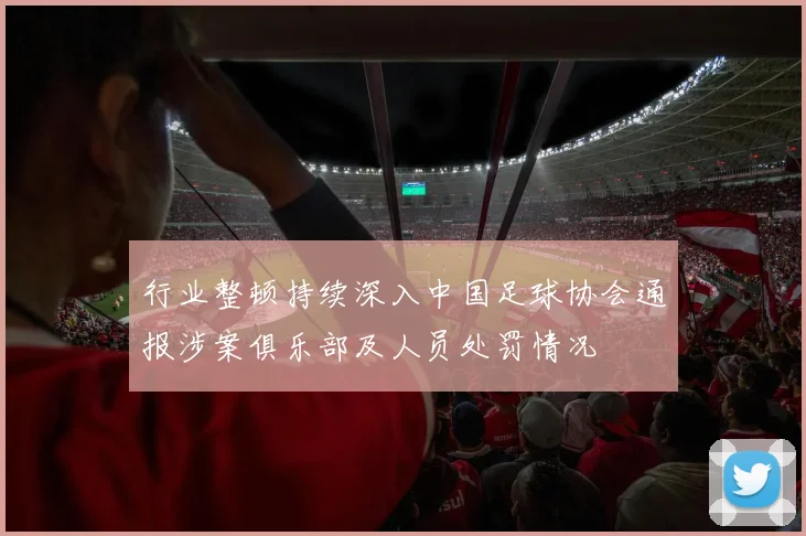 行业整顿持续深入中国足球协会通报涉案俱乐部及人员处罚情况