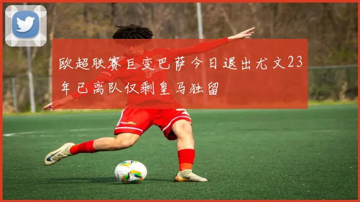 欧超联赛巨变巴萨今日退出尤文23年已离队仅剩皇马独留