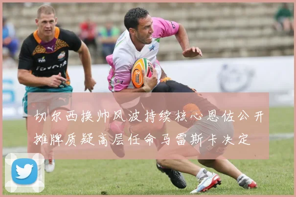 切尔西换帅风波持续核心恩佐公开摊牌质疑高层任命马雷斯卡决定